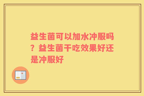 益生菌可以加水冲服吗？益生菌干吃效果好还是冲服好