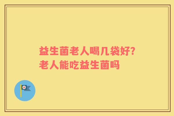 益生菌老人喝几袋好？老人能吃益生菌吗