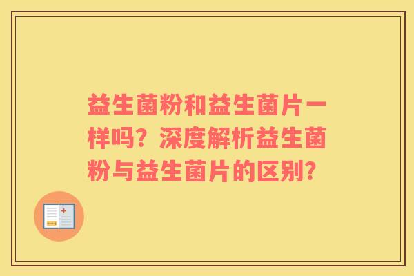 益生菌粉和益生菌片一样吗?深度解析益生菌粉与益生菌片的区别? 益生菌粉和益生菌片一样吗?深度解析益生菌粉与益生菌片的区别?