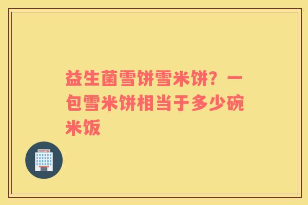 益生菌雪饼雪米饼？一包雪米饼相当于多少碗米饭