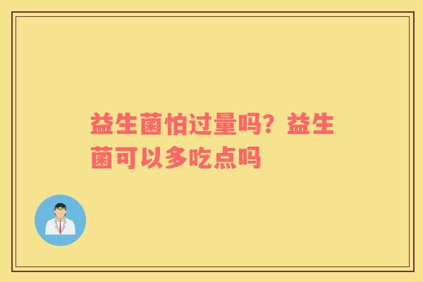 益生菌怕过量吗？益生菌可以多吃点吗