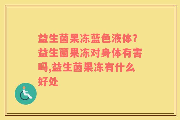 益生菌果冻蓝色液体?益生菌果冻对身体有害吗,益生菌果冻有什么好处 益生菌果冻蓝色液体?益生菌果冻对身体有害吗,益生菌果冻有什么好处