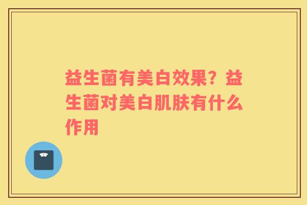 益生菌有美白效果？益生菌对美白有什么作用