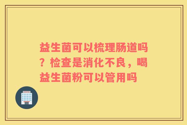 益生菌可以梳理肠道吗？检查是，喝益生菌粉可以管用吗