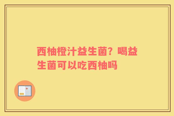 西柚橙汁益生菌？喝益生菌可以吃西柚吗