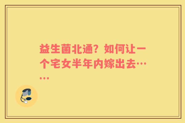 益生菌北通？如何让一个宅女半年内嫁出去……