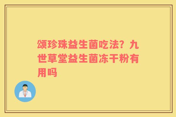 颂珍珠益生菌吃法？九世草堂益生菌冻干粉有用吗