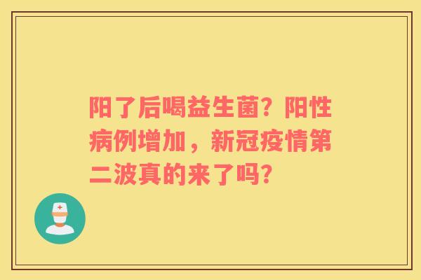阳了后喝益生菌？阳性病例增加，新冠疫情第二波真的来了吗？