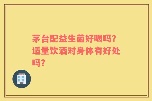 茅台配益生菌好喝吗？适量饮酒对身体有好处吗？