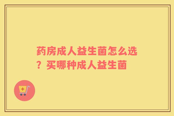 药房成人益生菌怎么选？买哪种成人益生菌