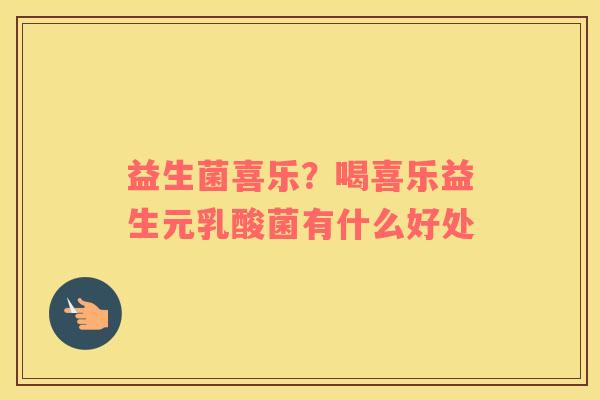 益生菌喜乐？喝喜乐益生元乳酸菌有什么好处