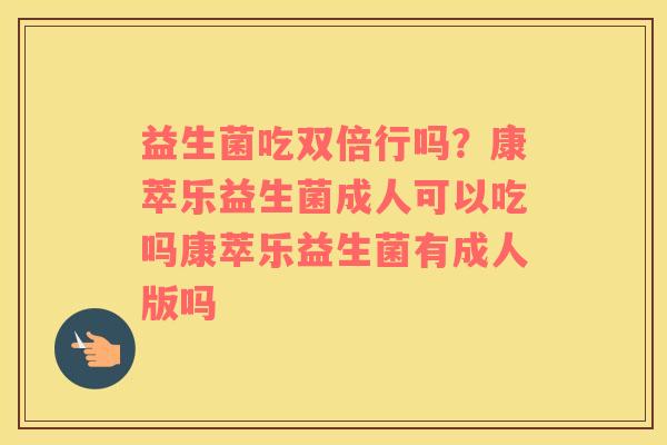 益生菌吃双倍行吗？康萃乐益生菌成人可以吃吗康萃乐益生菌有成人版吗
