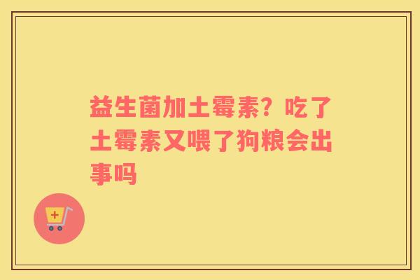 益生菌加土霉素？吃了土霉素又喂了狗粮会出事吗