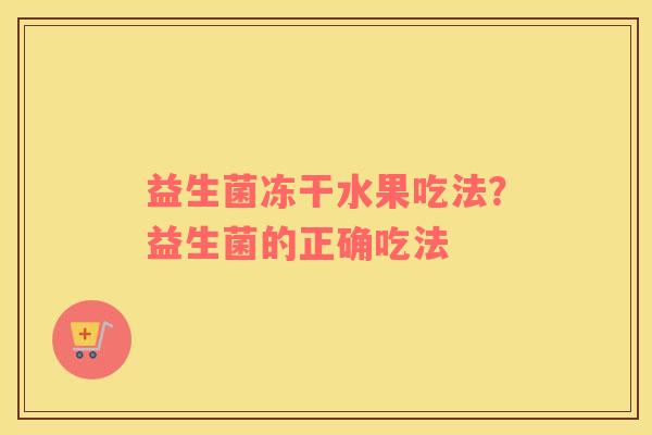 益生菌冻干水果吃法？益生菌的正确吃法