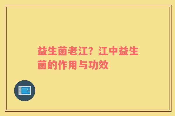 益生菌老江？江中益生菌的作用与功效