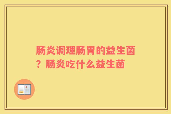 肠炎调理肠胃的益生菌？肠炎吃什么益生菌