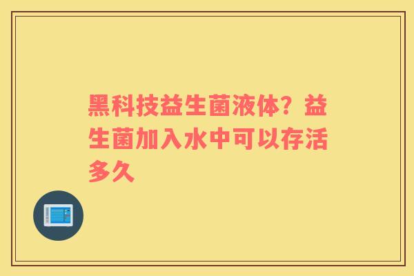 黑科技益生菌液体？益生菌加入水中可以存活多久