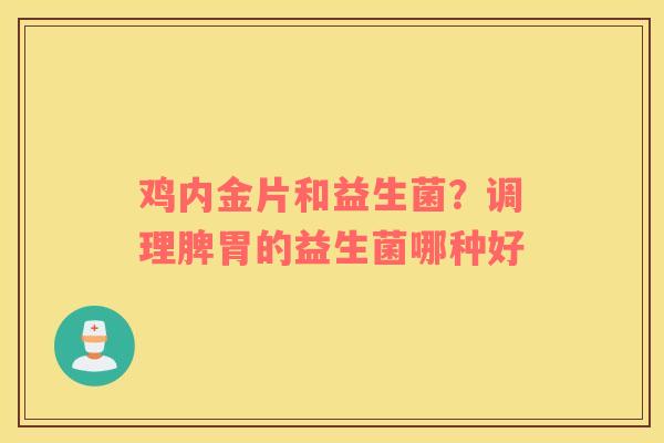鸡内金片和益生菌？调理脾胃的益生菌哪种好