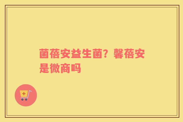 菌蓓安益生菌？馨蓓安是微商吗