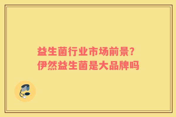 益生菌行业市场前景？伊然益生菌是大品牌吗