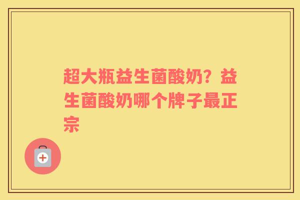 超大瓶益生菌酸奶？益生菌酸奶哪个牌子最正宗