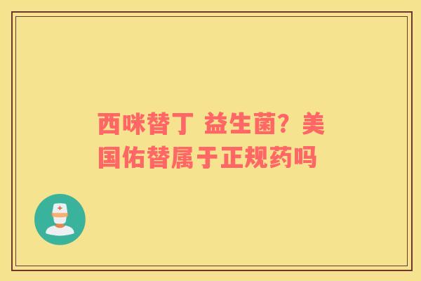 西咪替丁 益生菌？美国佑替属于正规药吗