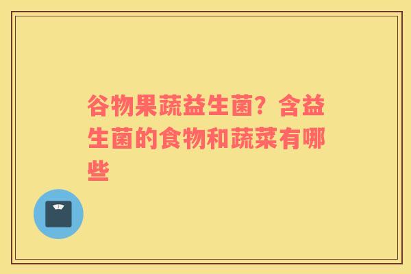 谷物果蔬益生菌？含益生菌的食物和蔬菜有哪些