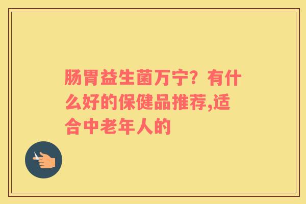 肠胃益生菌万宁？有什么好的保健品推荐,适合中老年人的