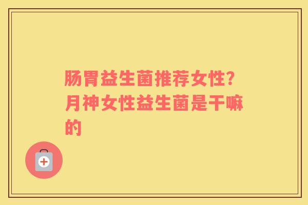 肠胃益生菌推荐女性？月神女性益生菌是干嘛的