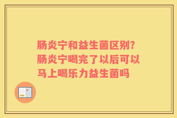 肠炎宁和益生菌区别？肠炎宁喝完了以后可以马上喝乐力益生菌吗