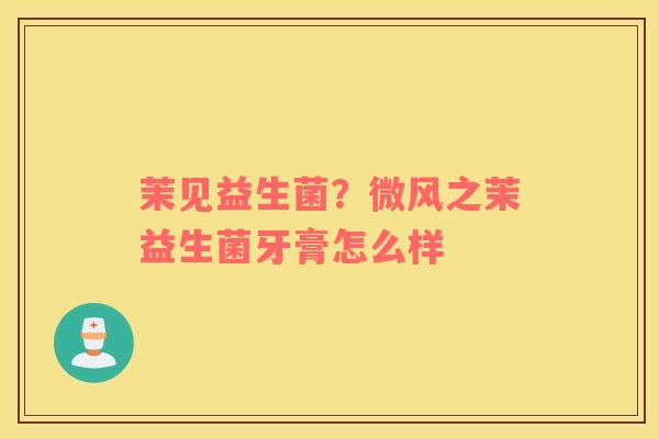 茉见益生菌？微风之茉益生菌牙膏怎么样