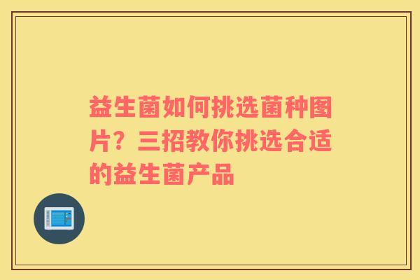 益生菌如何挑选菌种图片？三招教你挑选合适的益生菌产品