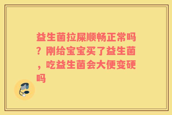 益生菌拉屎顺畅正常吗？刚给宝宝买了益生菌，吃益生菌会大便变硬吗