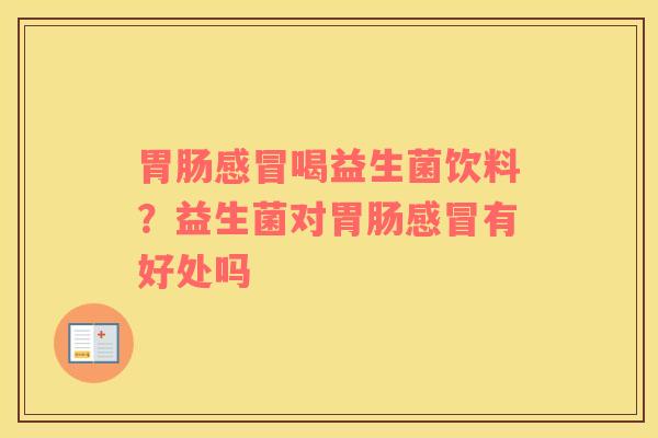 胃肠感冒喝益生菌饮料？益生菌对胃肠感冒有好处吗
