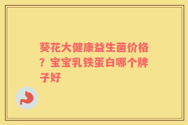 葵花大健康益生菌价格？宝宝乳铁蛋白哪个牌子好