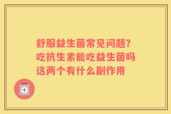 舒服益生菌常见问题？吃抗生素能吃益生菌吗这两个有什么副作用