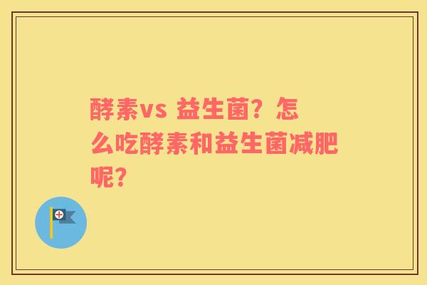 酵素vs 益生菌？怎么吃酵素和益生菌减肥呢？