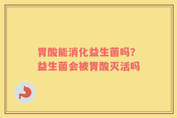 胃酸能消化益生菌吗？益生菌会被胃酸灭活吗