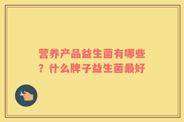 营养产品益生菌有哪些？什么牌子益生菌最好