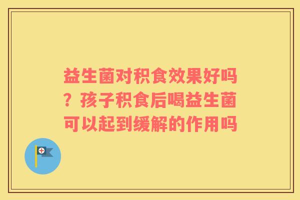益生菌对积食效果好吗？孩子积食后喝益生菌可以起到缓解的作用吗