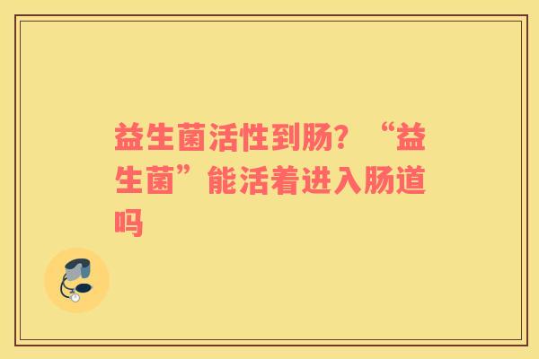 益生菌活性到肠？“益生菌”能活着进入肠道吗