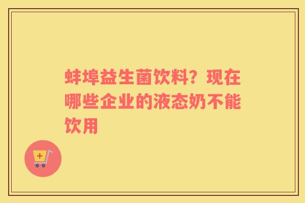 蚌埠益生菌饮料？现在哪些企业的液态奶不能饮用