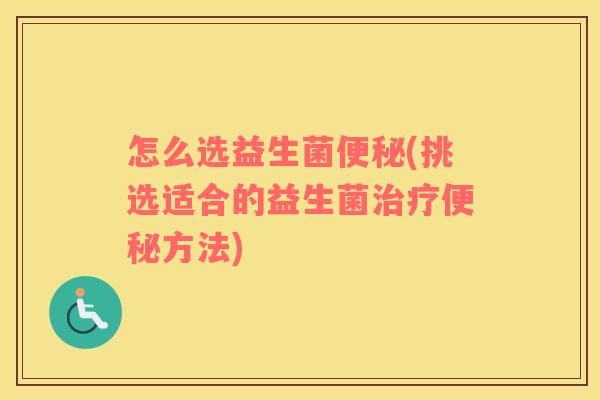 怎么选益生菌便秘(挑选适合的益生菌治疗便秘方法)