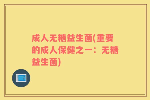 成人无糖益生菌(重要的成人保健之一：无糖益生菌)