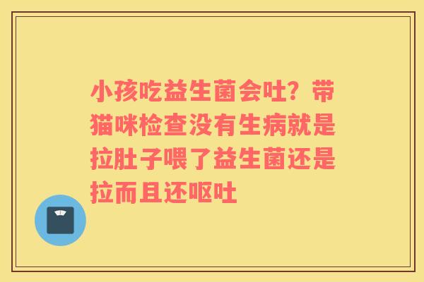 小孩吃益生菌会吐？带猫咪检查没有生就是拉肚子喂了益生菌还是拉而且还