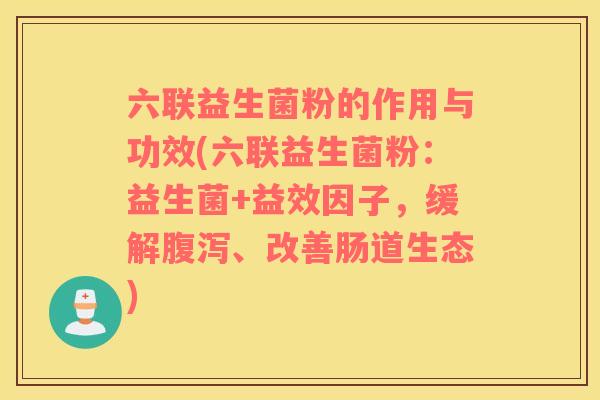 六联益生菌粉的作用与功效(六联益生菌粉：益生菌+益效因子，缓解、改善肠道生态)