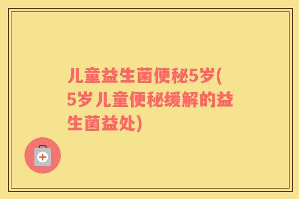 儿童益生菌便秘5岁(5岁儿童便秘缓解的益生菌益处)