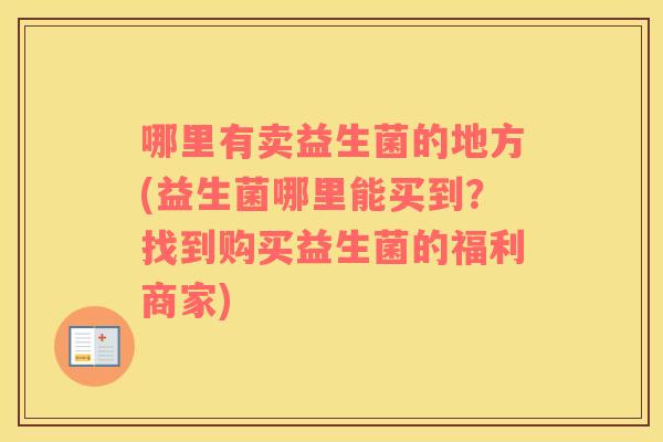 哪里有卖益生菌的地方(益生菌哪里能买到？找到购买益生菌的福利商家)