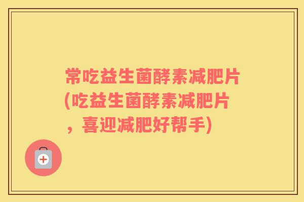 常吃益生菌酵素片(吃益生菌酵素片，喜迎好帮手)