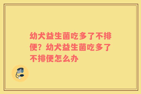 幼犬益生菌吃多了不排便？幼犬益生菌吃多了不排便怎么办